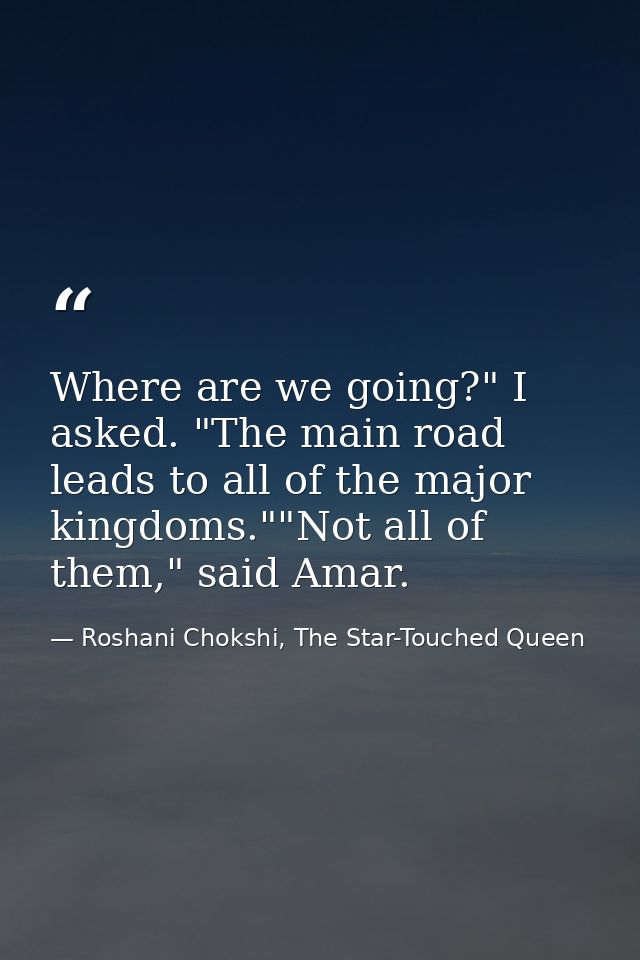 Where are we going?" I asked. "The main road leads to all of the major kingdoms.""Not all of them," said Amar. — Roshani Chokshi, The Star-Touched Queen
