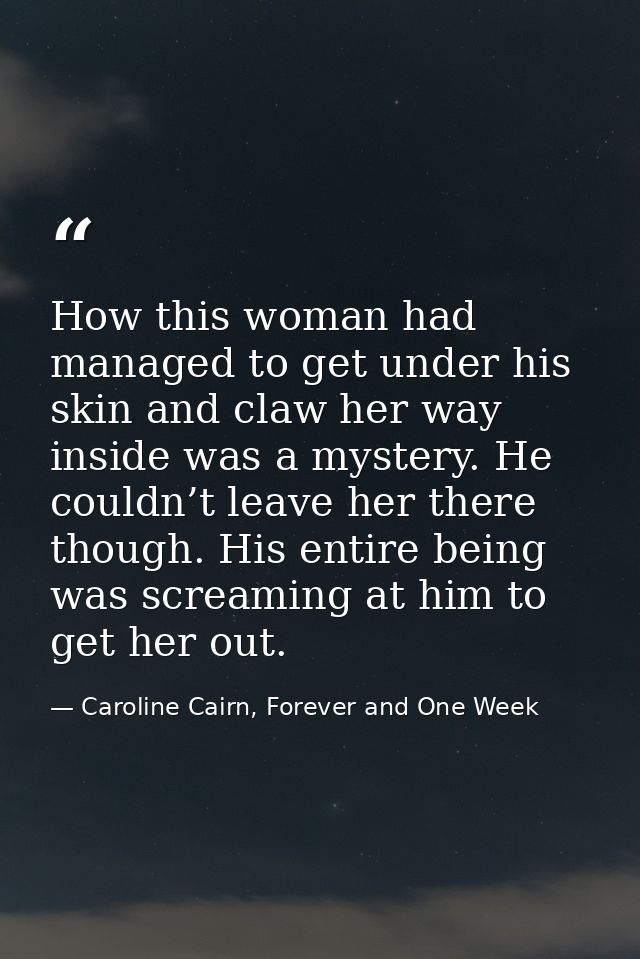 How this woman had managed to get under his skin and claw her way inside was a mystery. He couldn’t leave her there thou — Caroline Cairn, Forever and One Week