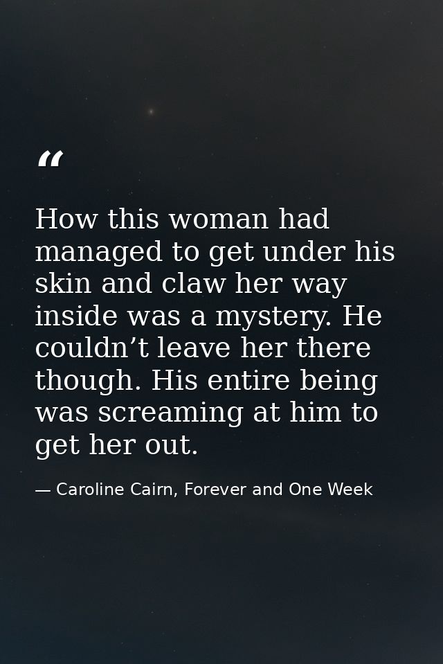 How this woman had managed to get under his skin and claw her way inside was a mystery. He couldn’t leave her there thou — Caroline Cairn, Forever and One Week