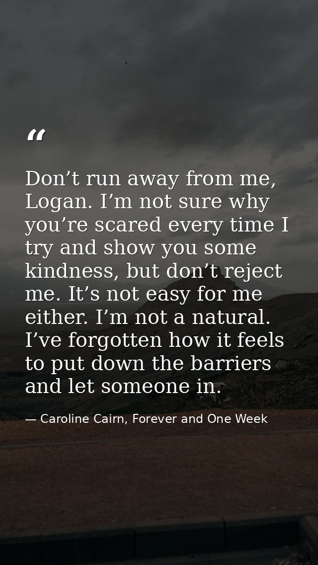 Don’t run away from me, Logan. I’m not sure why you’re scared every time I try and show you some kindness, but don’t rej — Caroline Cairn, Forever and One Week