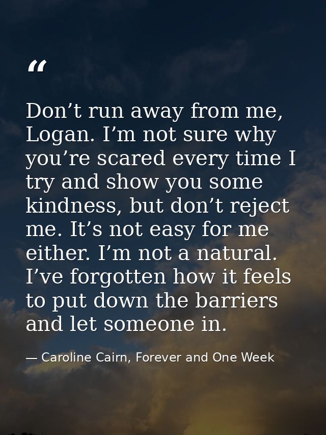 Don’t run away from me, Logan. I’m not sure why you’re scared every time I try and show you some kindness, but don’t rej — Caroline Cairn, Forever and One Week