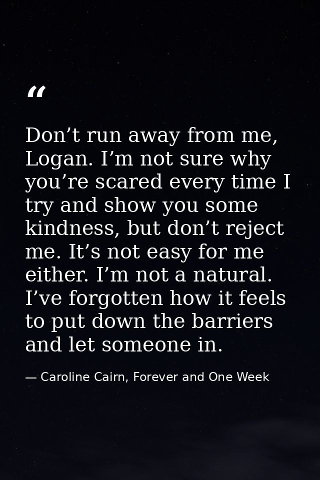 Don’t run away from me, Logan. I’m not sure why you’re scared every time I try and show you some kindness, but don’t rej — Caroline Cairn, Forever and One Week