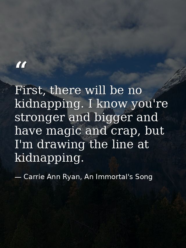 First, there will be no kidnapping. I know you're stronger and bigger and have magic and crap, but I'm drawing the line  — Carrie Ann Ryan, An Immortal's Song