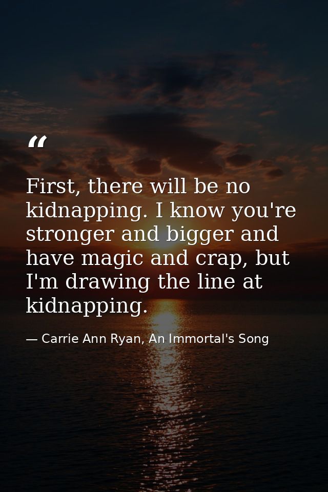 First, there will be no kidnapping. I know you're stronger and bigger and have magic and crap, but I'm drawing the line  — Carrie Ann Ryan, An Immortal's Song
