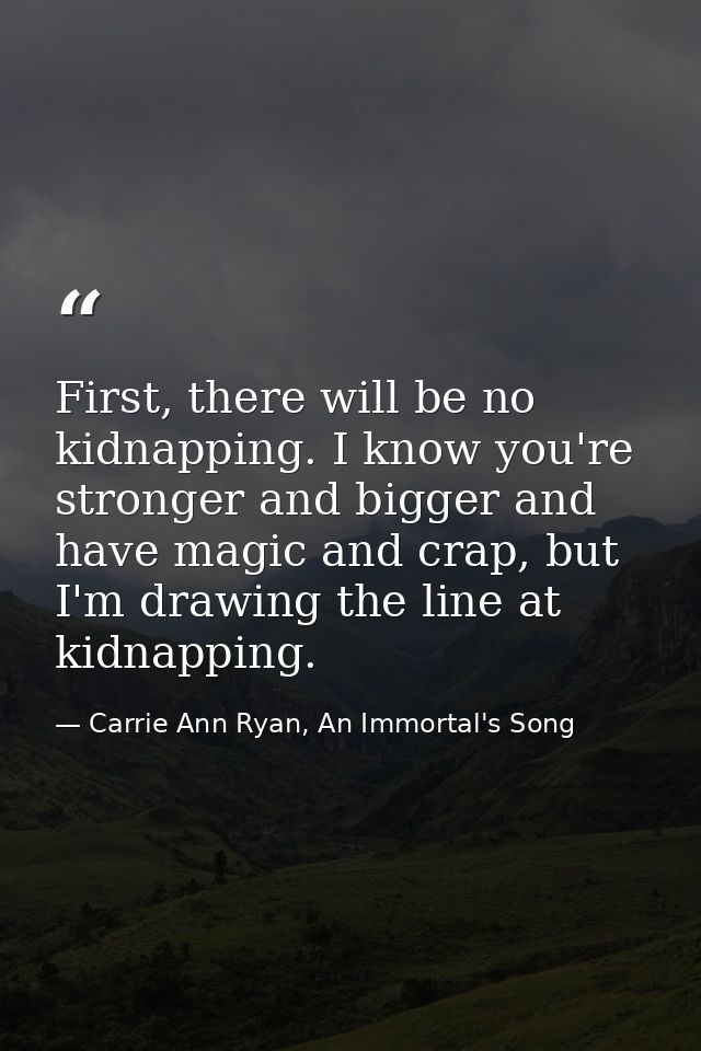 First, there will be no kidnapping. I know you're stronger and bigger and have magic and crap, but I'm drawing the line  — Carrie Ann Ryan, An Immortal's Song