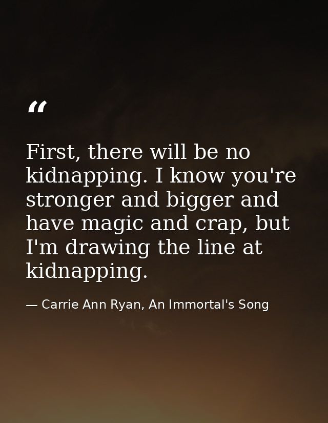 First, there will be no kidnapping. I know you're stronger and bigger and have magic and crap, but I'm drawing the line  — Carrie Ann Ryan, An Immortal's Song