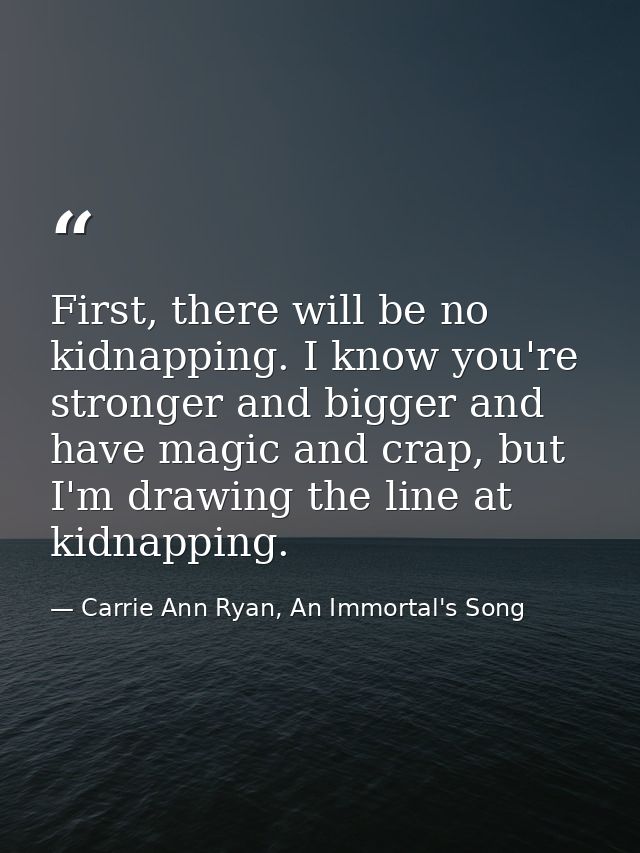 First, there will be no kidnapping. I know you're stronger and bigger and have magic and crap, but I'm drawing the line  — Carrie Ann Ryan, An Immortal's Song