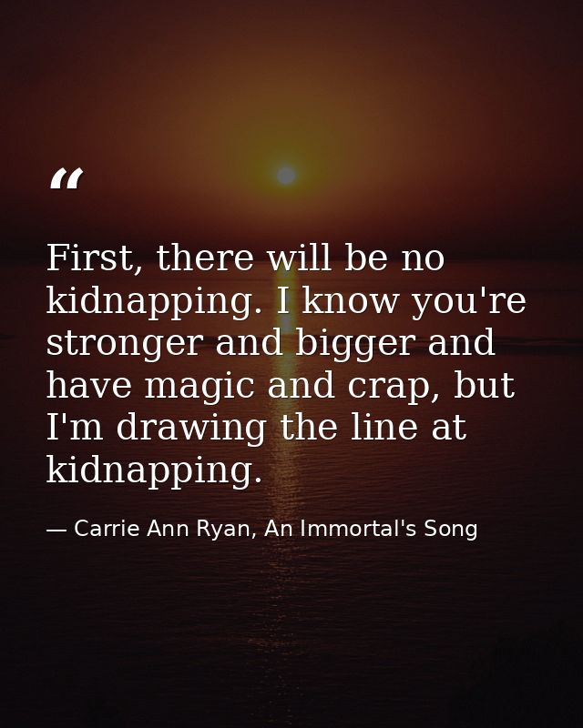 First, there will be no kidnapping. I know you're stronger and bigger and have magic and crap, but I'm drawing the line  — Carrie Ann Ryan, An Immortal's Song