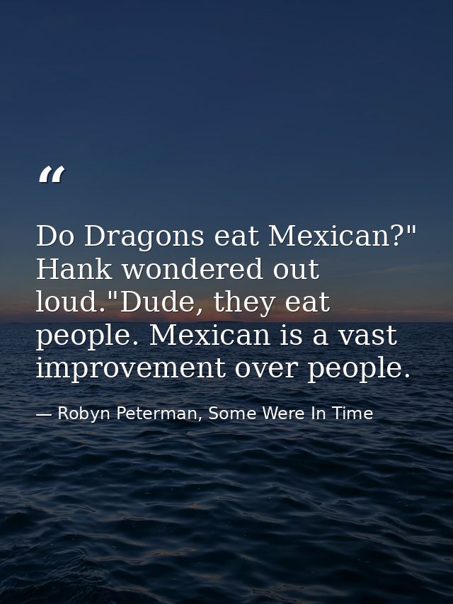 Do Dragons eat Mexican?" Hank wondered out loud."Dude, they eat people. Mexican is a vast improvement over people. — Robyn Peterman, Some Were In Time