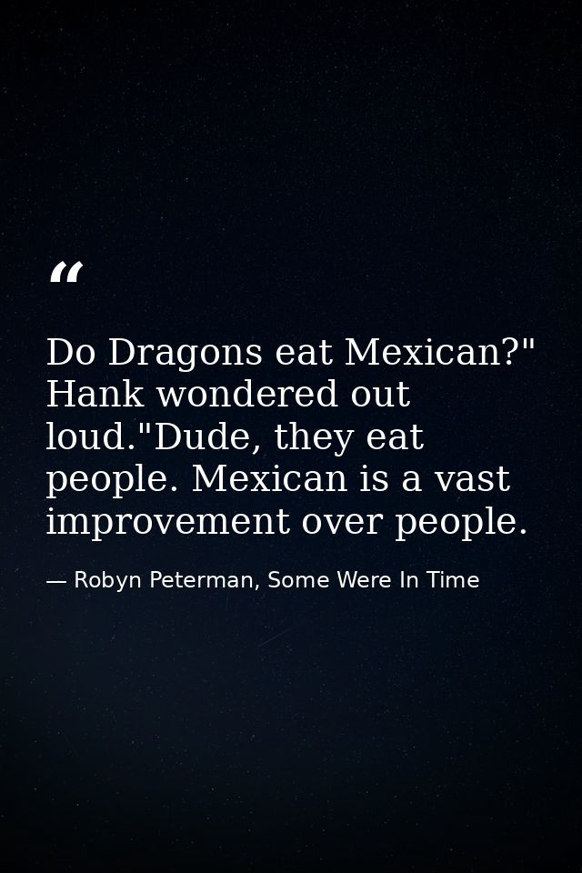 Do Dragons eat Mexican?" Hank wondered out loud."Dude, they eat people. Mexican is a vast improvement over people. — Robyn Peterman, Some Were In Time
