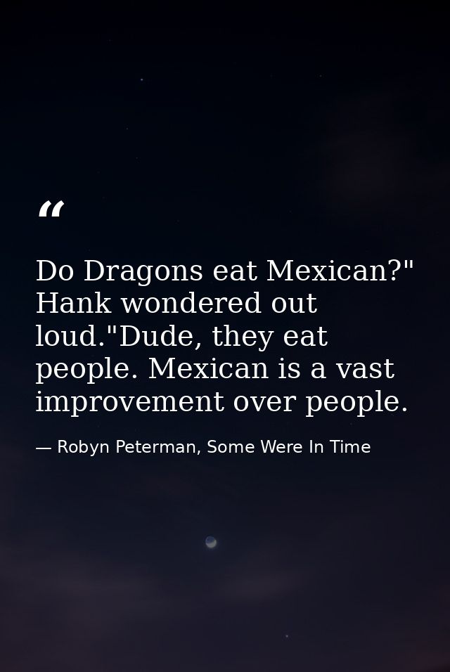 Do Dragons eat Mexican?" Hank wondered out loud."Dude, they eat people. Mexican is a vast improvement over people. — Robyn Peterman, Some Were In Time