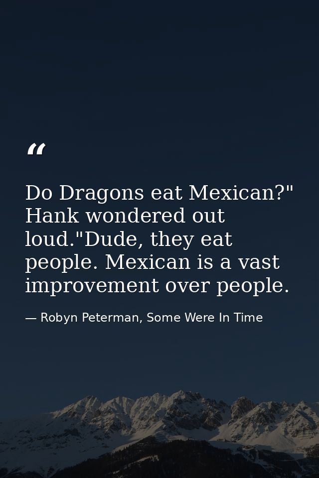 Do Dragons eat Mexican?" Hank wondered out loud."Dude, they eat people. Mexican is a vast improvement over people. — Robyn Peterman, Some Were In Time