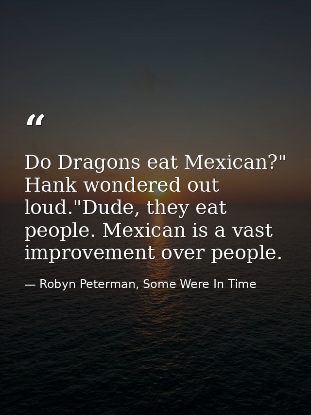 Do Dragons eat Mexican?" Hank wondered out loud."Dude, they eat people. Mexican is a vast improvement over people. — Robyn Peterman, Some Were In Time