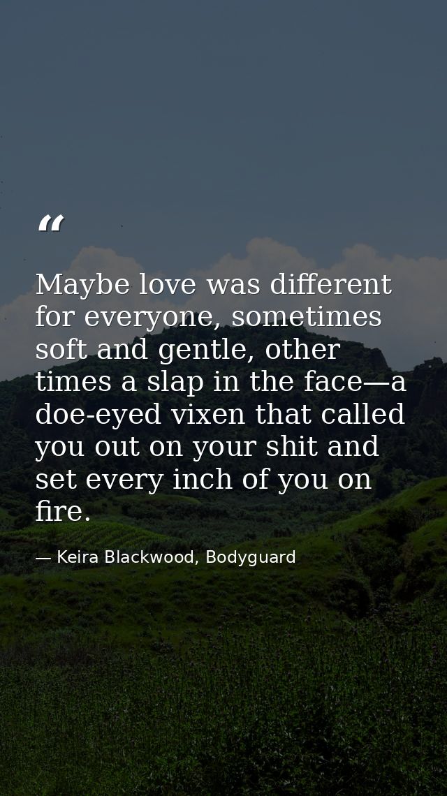 Maybe love was different for everyone, sometimes soft and gentle, other times a slap in the face—a doe-eyed vixen that c — Keira Blackwood, Bodyguard