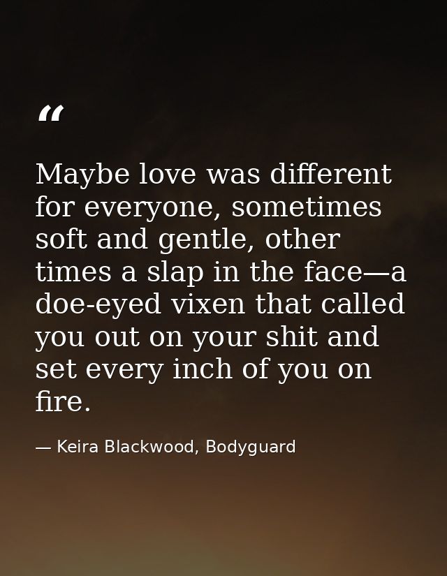 Maybe love was different for everyone, sometimes soft and gentle, other times a slap in the face—a doe-eyed vixen that c — Keira Blackwood, Bodyguard