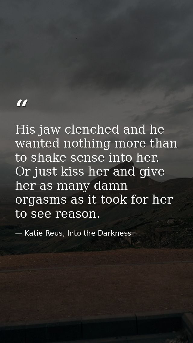 His jaw clenched and he wanted nothing more than to shake sense into her. Or just kiss her and give her as many damn org — Katie Reus, Into the Darkness