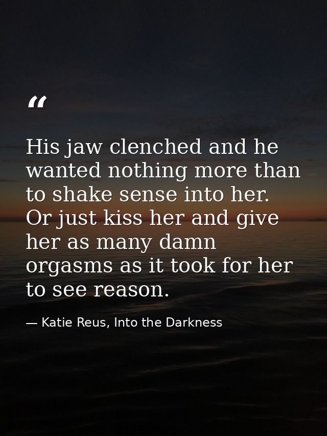 His jaw clenched and he wanted nothing more than to shake sense into her. Or just kiss her and give her as many damn org — Katie Reus, Into the Darkness