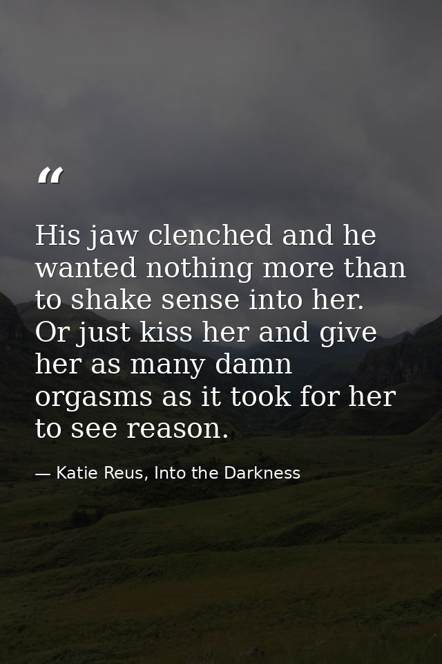 His jaw clenched and he wanted nothing more than to shake sense into her. Or just kiss her and give her as many damn org — Katie Reus, Into the Darkness