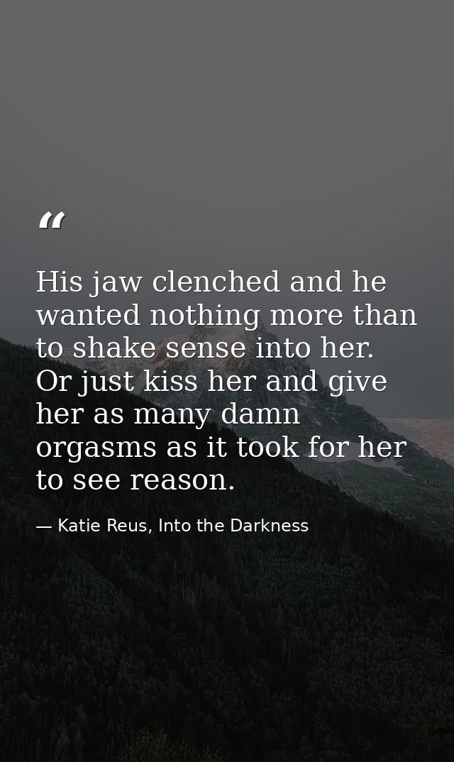 His jaw clenched and he wanted nothing more than to shake sense into her. Or just kiss her and give her as many damn org — Katie Reus, Into the Darkness