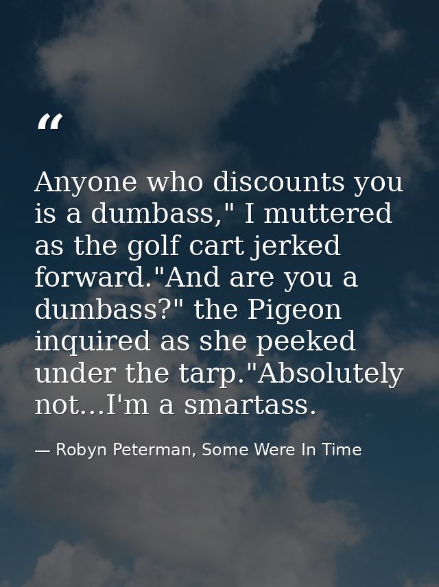 Anyone who discounts you is a dumbass," I muttered as the golf cart jerked forward."And are you a dumbass?" the Pigeon i — Robyn Peterman, Some Were In Time