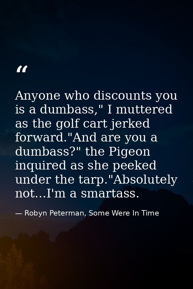 Anyone who discounts you is a dumbass," I muttered as the golf cart jerked forward."And are you a dumbass?" the Pigeon i — Robyn Peterman, Some Were In Time