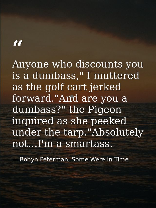 Anyone who discounts you is a dumbass," I muttered as the golf cart jerked forward."And are you a dumbass?" the Pigeon i — Robyn Peterman, Some Were In Time