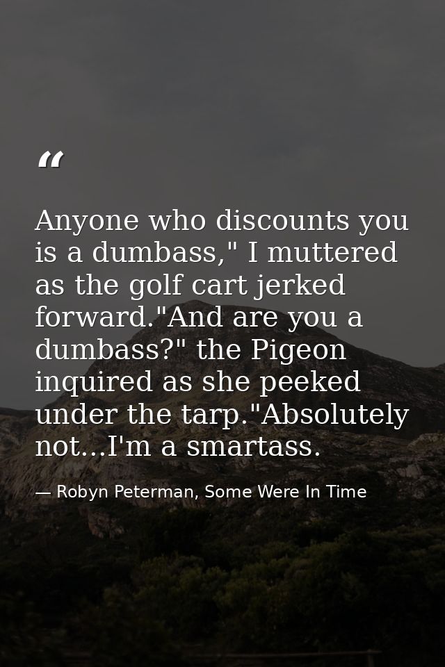 Anyone who discounts you is a dumbass," I muttered as the golf cart jerked forward."And are you a dumbass?" the Pigeon i — Robyn Peterman, Some Were In Time