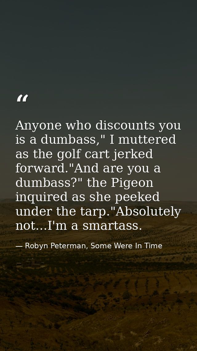 Anyone who discounts you is a dumbass," I muttered as the golf cart jerked forward."And are you a dumbass?" the Pigeon i — Robyn Peterman, Some Were In Time