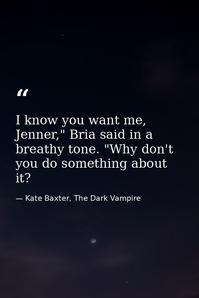 I know you want me, Jenner," Bria said in a breathy tone. "Why don't you do something about it? — Kate Baxter, The Dark Vampire