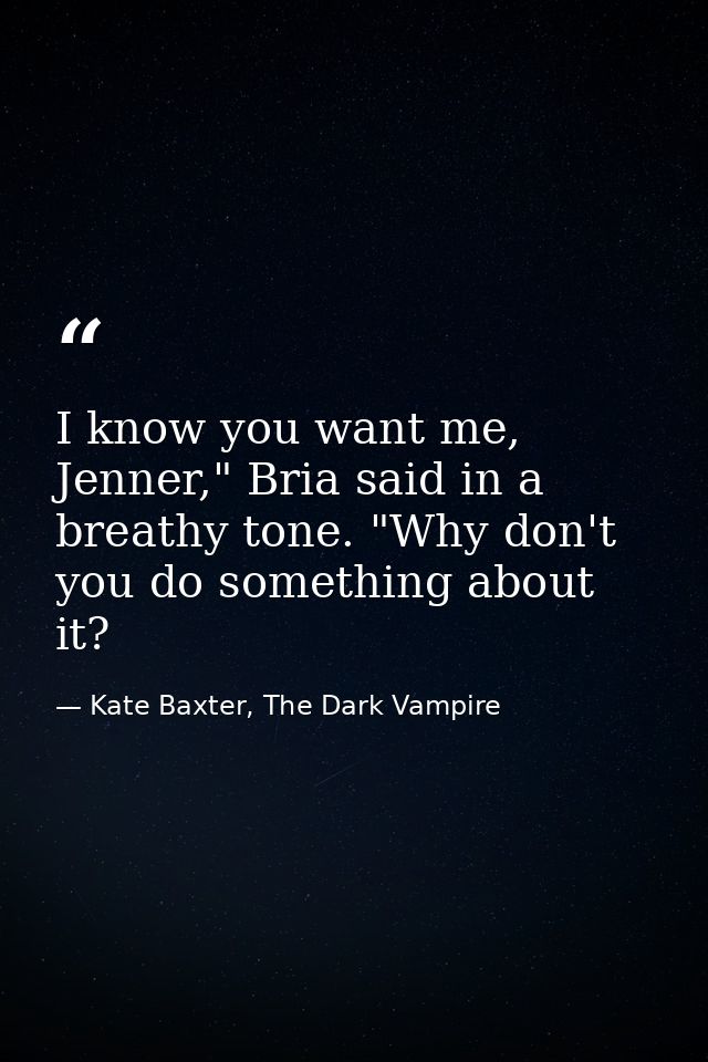 I know you want me, Jenner," Bria said in a breathy tone. "Why don't you do something about it? — Kate Baxter, The Dark Vampire