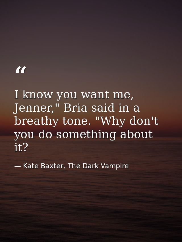 I know you want me, Jenner," Bria said in a breathy tone. "Why don't you do something about it? — Kate Baxter, The Dark Vampire