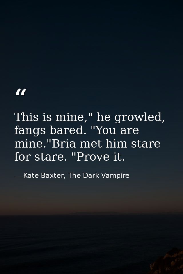 This is mine," he growled, fangs bared. "You are mine."Bria met him stare for stare. "Prove it. — Kate Baxter, The Dark Vampire
