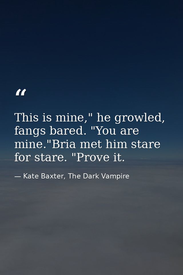 This is mine," he growled, fangs bared. "You are mine."Bria met him stare for stare. "Prove it. — Kate Baxter, The Dark Vampire