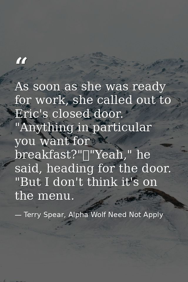 As soon as she was ready for work, she called out to Eric's closed door. "Anything in particular you want for breakfast? — Terry Spear, Alpha Wolf Need Not Apply