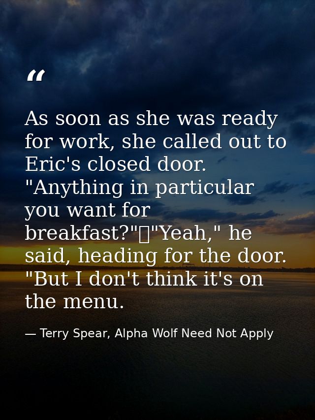 As soon as she was ready for work, she called out to Eric's closed door. "Anything in particular you want for breakfast? — Terry Spear, Alpha Wolf Need Not Apply