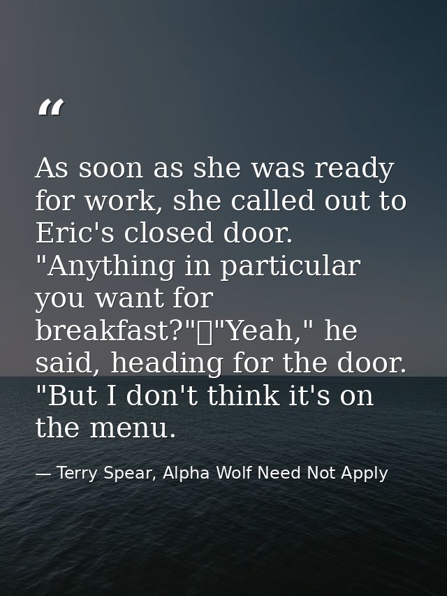As soon as she was ready for work, she called out to Eric's closed door. "Anything in particular you want for breakfast? — Terry Spear, Alpha Wolf Need Not Apply