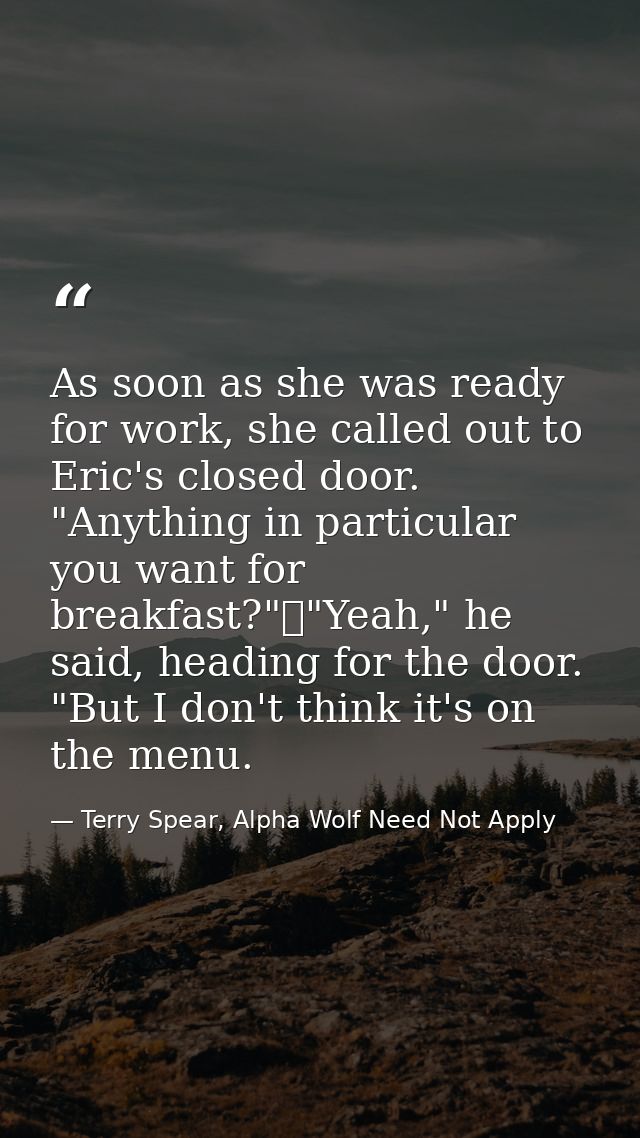 As soon as she was ready for work, she called out to Eric's closed door. "Anything in particular you want for breakfast? — Terry Spear, Alpha Wolf Need Not Apply