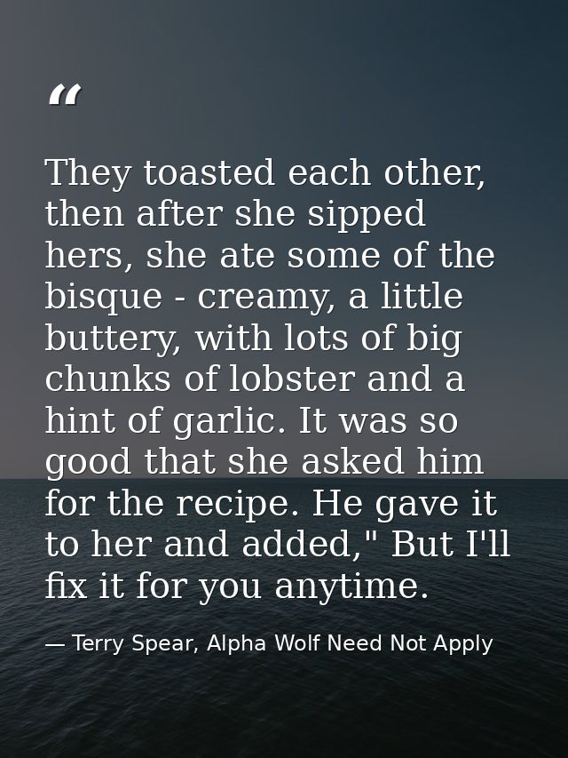 They toasted each other, then after she sipped hers, she ate some of the bisque - creamy, a little buttery, with lots of — Terry Spear, Alpha Wolf Need Not Apply