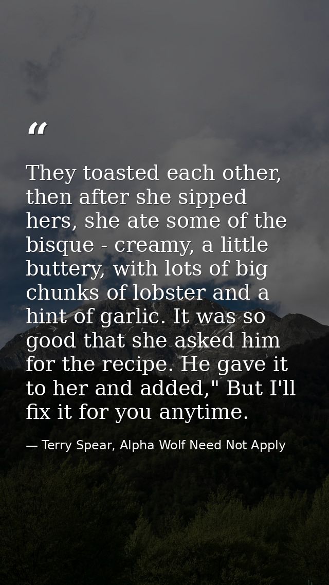 They toasted each other, then after she sipped hers, she ate some of the bisque - creamy, a little buttery, with lots of — Terry Spear, Alpha Wolf Need Not Apply