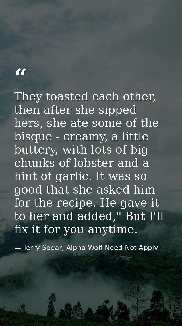 They toasted each other, then after she sipped hers, she ate some of the bisque - creamy, a little buttery, with lots of — Terry Spear, Alpha Wolf Need Not Apply