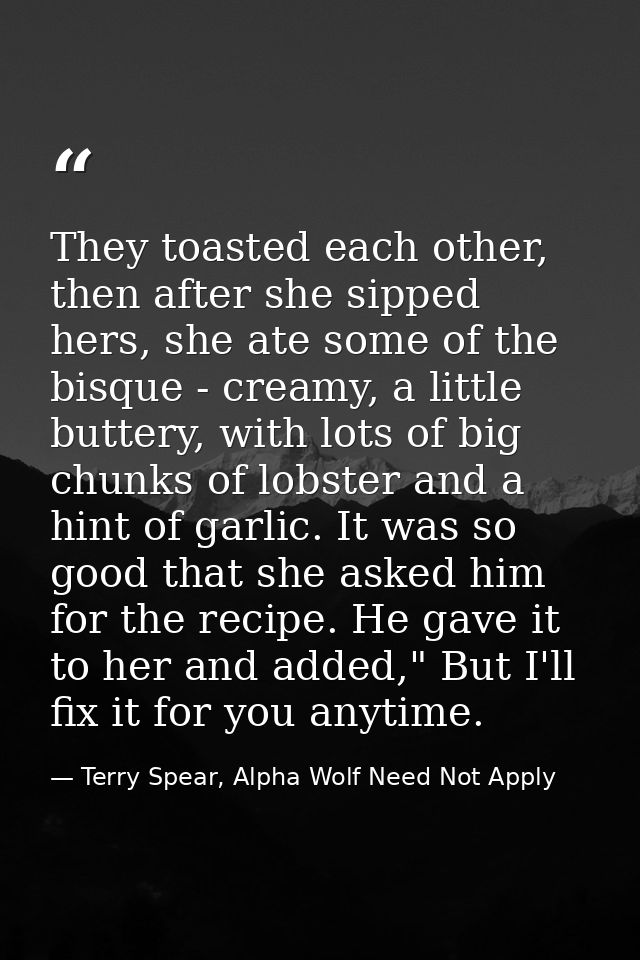 They toasted each other, then after she sipped hers, she ate some of the bisque - creamy, a little buttery, with lots of — Terry Spear, Alpha Wolf Need Not Apply