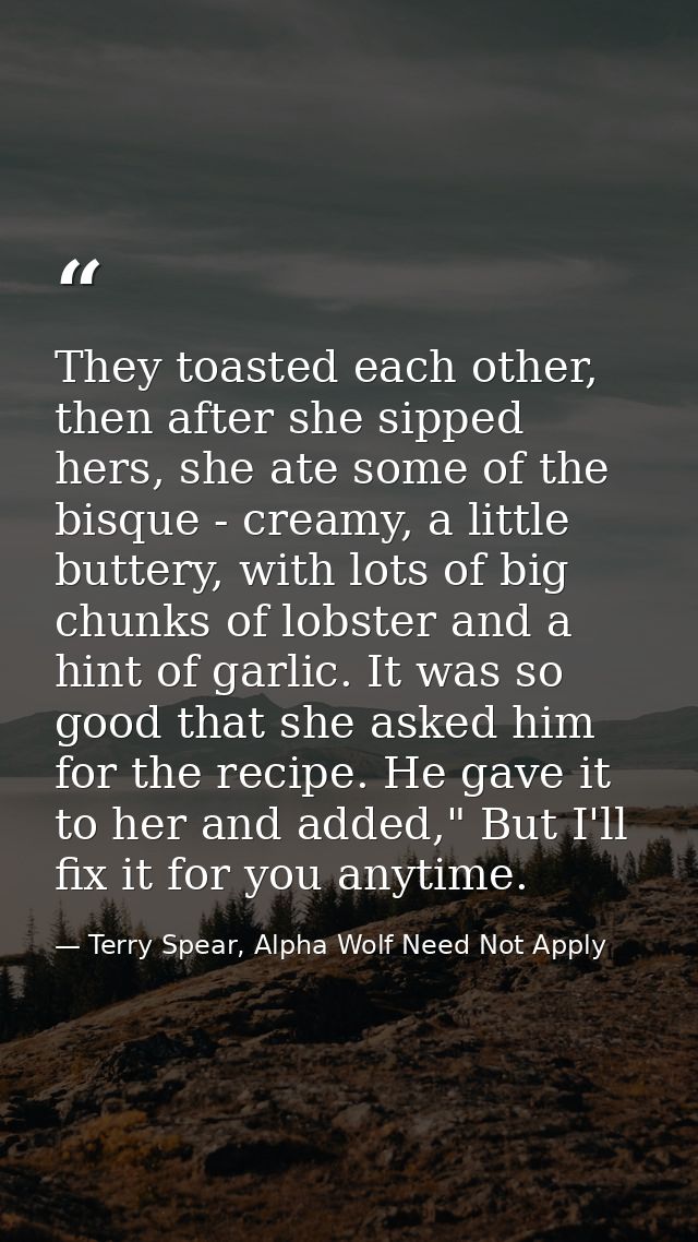 They toasted each other, then after she sipped hers, she ate some of the bisque - creamy, a little buttery, with lots of — Terry Spear, Alpha Wolf Need Not Apply