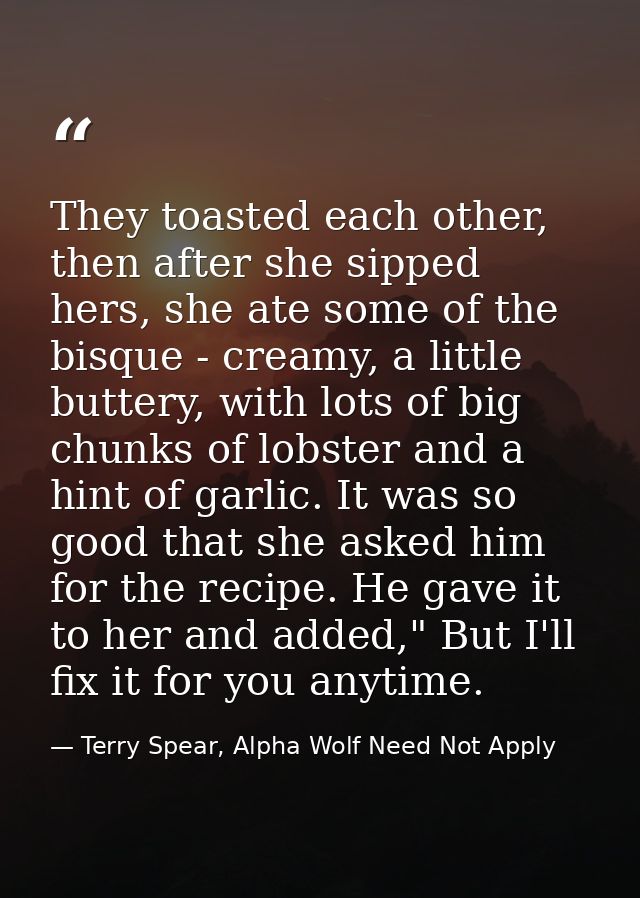 They toasted each other, then after she sipped hers, she ate some of the bisque - creamy, a little buttery, with lots of — Terry Spear, Alpha Wolf Need Not Apply