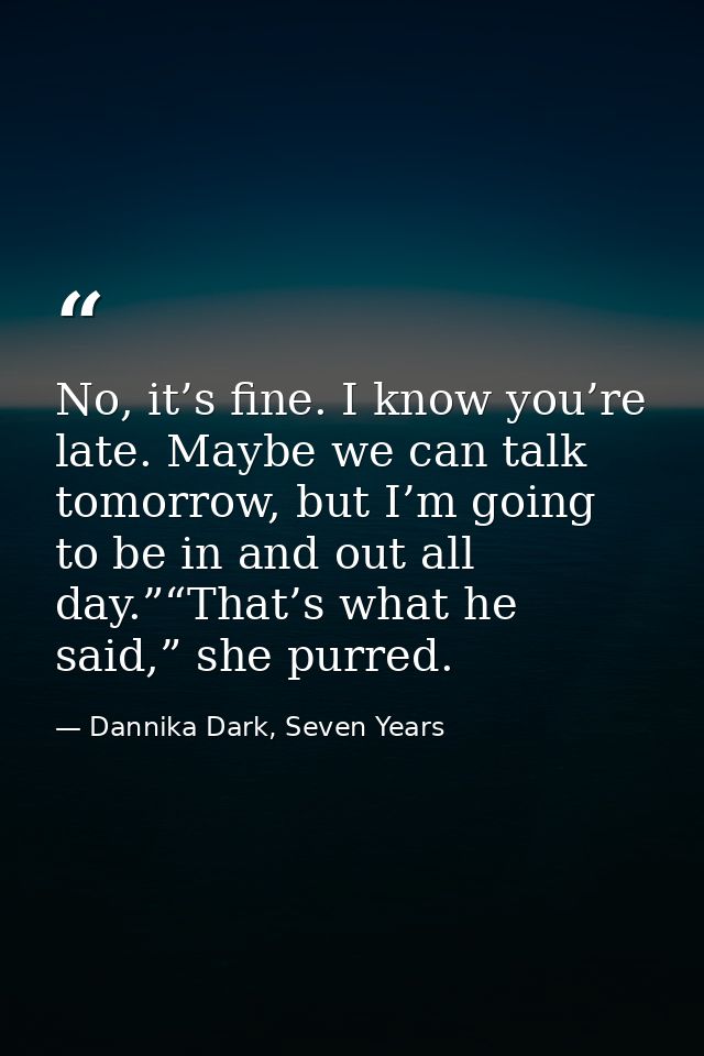 No, it’s fine. I know you’re late. Maybe we can talk tomorrow, but I’m going to be in and out all day.”“That’s what he s — Dannika Dark, Seven Years