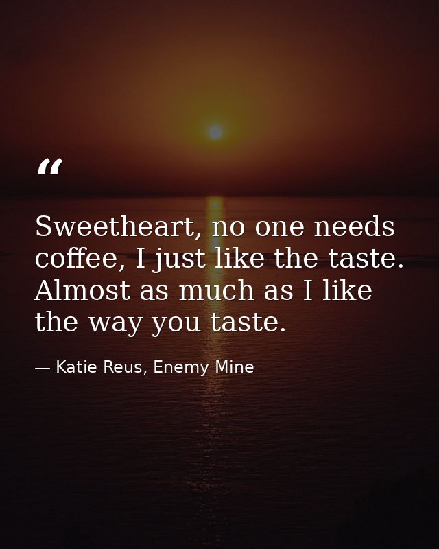 Sweetheart, no one needs coffee, I just like the taste. Almost as much as I like the way you taste. — Katie Reus, Enemy Mine