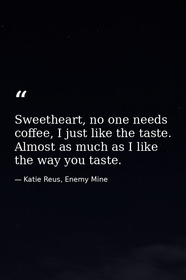 Sweetheart, no one needs coffee, I just like the taste. Almost as much as I like the way you taste. — Katie Reus, Enemy Mine