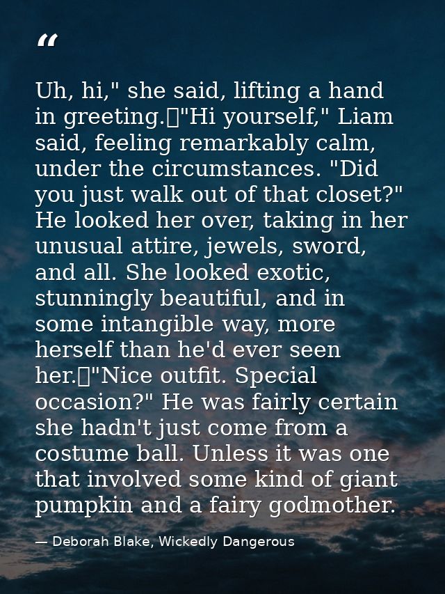 Uh, hi," she said, lifting a hand in greeting.	"Hi yourself," Liam said, feeling remarkably calm, under the circumstance — Deborah Blake, Wickedly Dangerous