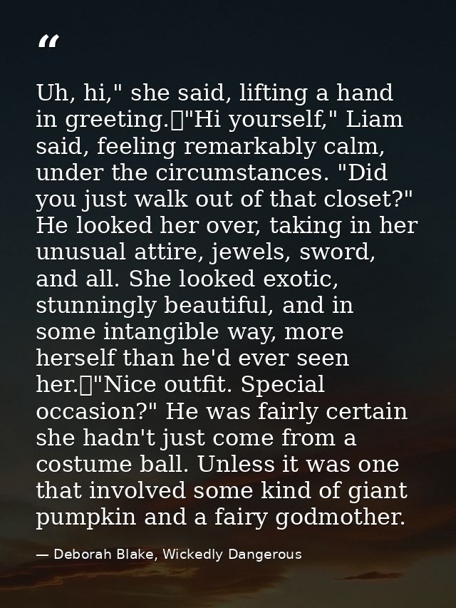Uh, hi," she said, lifting a hand in greeting.	"Hi yourself," Liam said, feeling remarkably calm, under the circumstance — Deborah Blake, Wickedly Dangerous