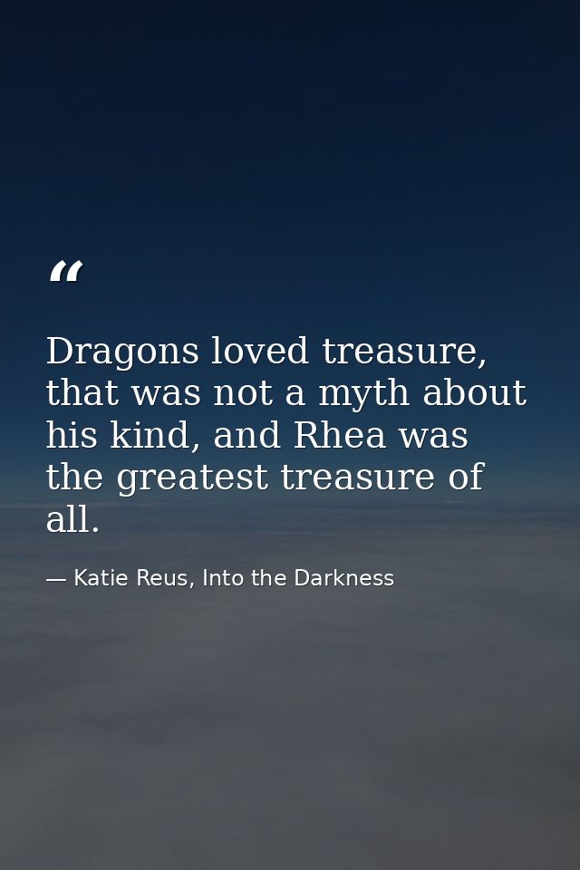 Dragons loved treasure, that was not a myth about his kind, and Rhea was the greatest treasure of all. — Katie Reus, Into the Darkness