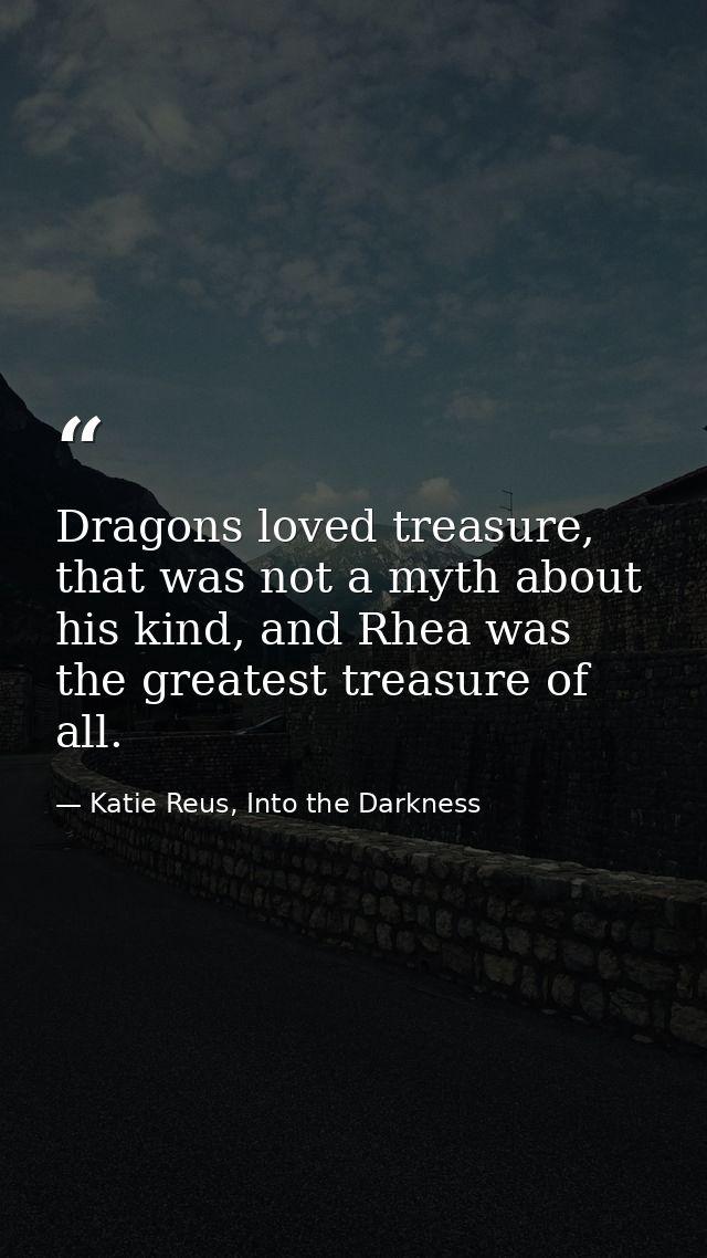 Dragons loved treasure, that was not a myth about his kind, and Rhea was the greatest treasure of all. — Katie Reus, Into the Darkness